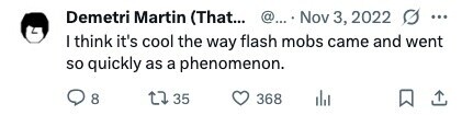 Demetri Martin (That... @... Nov 3, 2022 ... I think it's cool the way flash mobs came and went so quickly as a phenomenon. 8 35 368