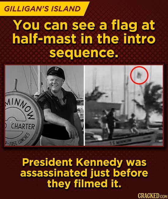 GILLIGAN'S ISLAND You can see a flag at half-mast in the intro sequence. MINNOW CHARTER P-FREE LUNCHES President Kennedy was assassinated just before they filmed it. CRACKED.COM