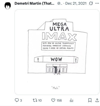 Demetri Martin (That... @.. Dec 21, 2021 ... MEGA ULTRA IMAX WITH NEW 4D VECTOR TECHNOLOGY FEATURENG IMMERSIVE SURROUND SOUND I NYPER HD VIRTUAL REALITY wow ! ! Meh. 3 10 156