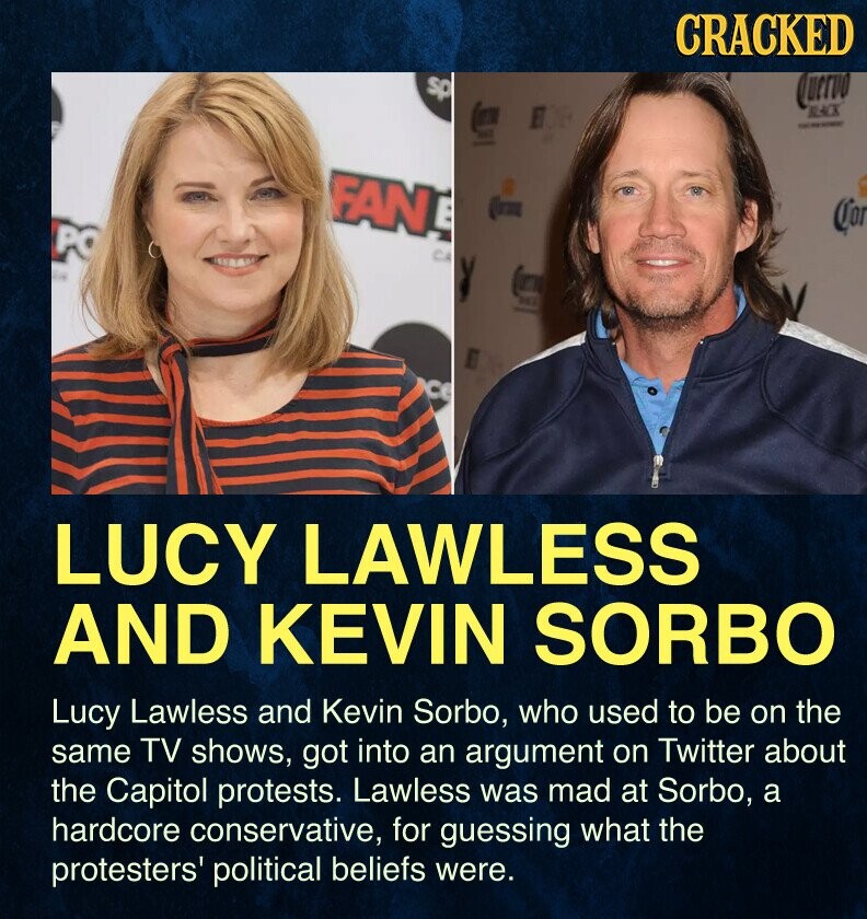 CRACKED sp Quervo BLACK - FAN Cor PO CA THE LUCY LAWLESS AND KEVIN SORBO Lucy Lawless and Kevin Sorbo, who used to be on the same TV shows, got into an argument on Twitter about the Capitol protests. Lawless was mad at Sorbo, a hardcore conservative, for guessing what the protesters' political beliefs were.