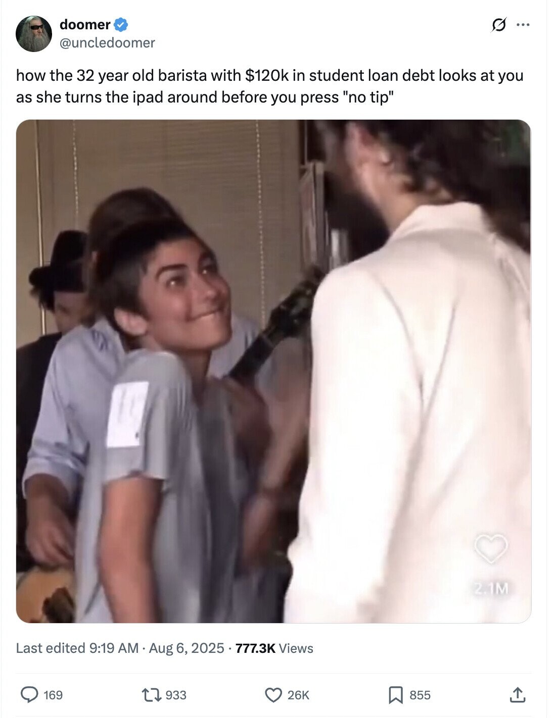 doomer 0 ... @uncledoomer how the 32 year old barista with $120k in student loan debt looks at you as she turns the ipad around before you press no tip 2.1M Last edited 9:19 AM Aug 6, 2025 777.3K Views 169 855 933 26K
