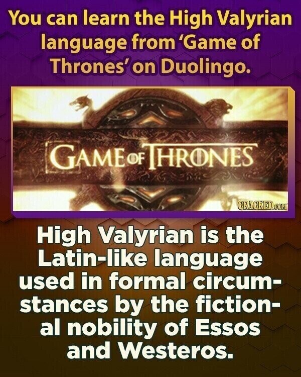 You can learn the High Valyrian language from 'Game of Thrones' on Duolingo. GAME OF THRONES CRACKED.COM High Valyrian is the Latin-like language used in formal circum- stances by the fiction- al nobility of Essos and Westeros.