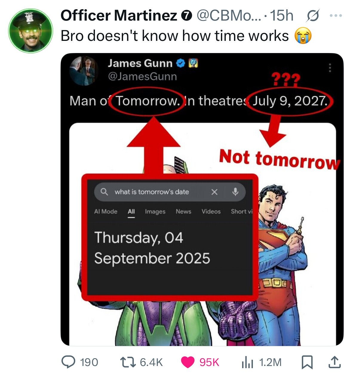 @CBMo... . 15h s ... Officer Martinez 7 Bro doesn't know how time works James Gunn @JamesGunn ??? Man o Tomorrow. In theatres July 9, 2027. Not tomorrow what is tomorrow's date x Al Mode News Short vi Videos All Images Thursday, 04 September 2025 190 6.4K 95K 1.2M 