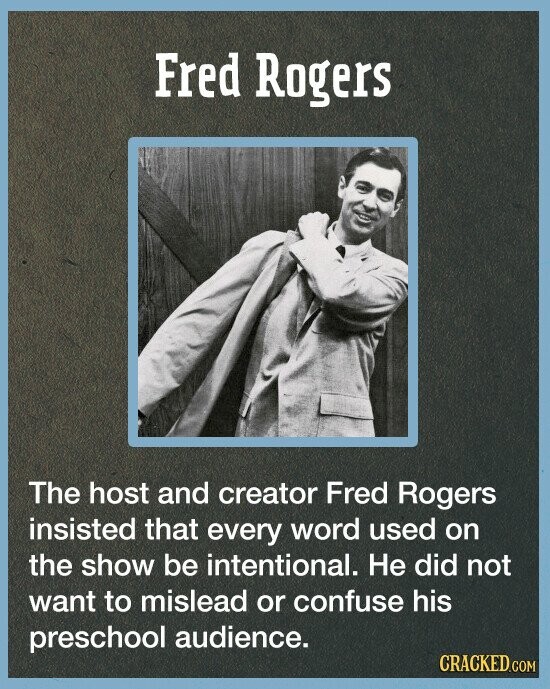 Fred Rogers The host and creator Fred Rogers insisted that every word used on the show be intentional. Не did not want to mislead or confuse his preschool audience. CRACKED.COM