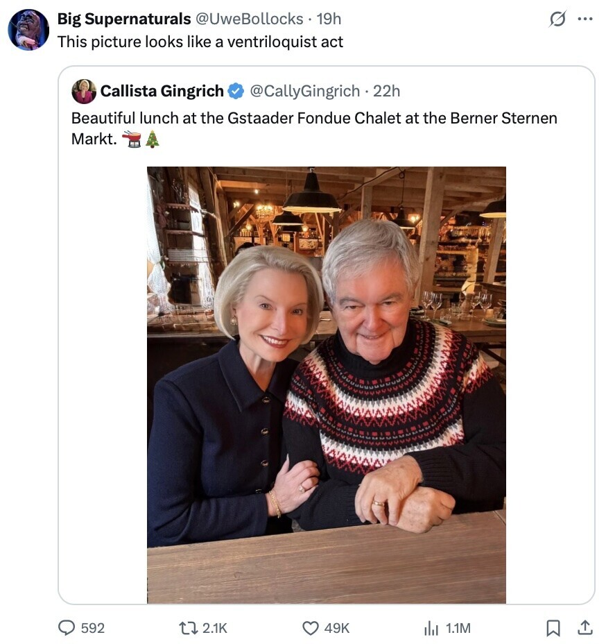 s ... Big Supernaturals @UweBollocks . 19h This picture looks like a ventriloquist act Callista Gingrich @CallyGingrich . 22h Beautiful lunch at the Gstaader Fondue Chalet at the Berner Sternen Markt. 592 2.1K 49K 1.1M 