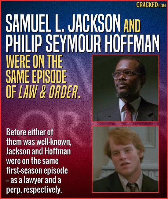 CRACKED.COM SAMUEL L. JACKSON AND PHILIP SEYMOUR HOFFMAN WERE ON THE SAME EPISODE OF LAW & ORDER. Before OR them was well-known, Jackson and Hoffman were on the same first-season episode - as a lawyer and a perp, respectively.