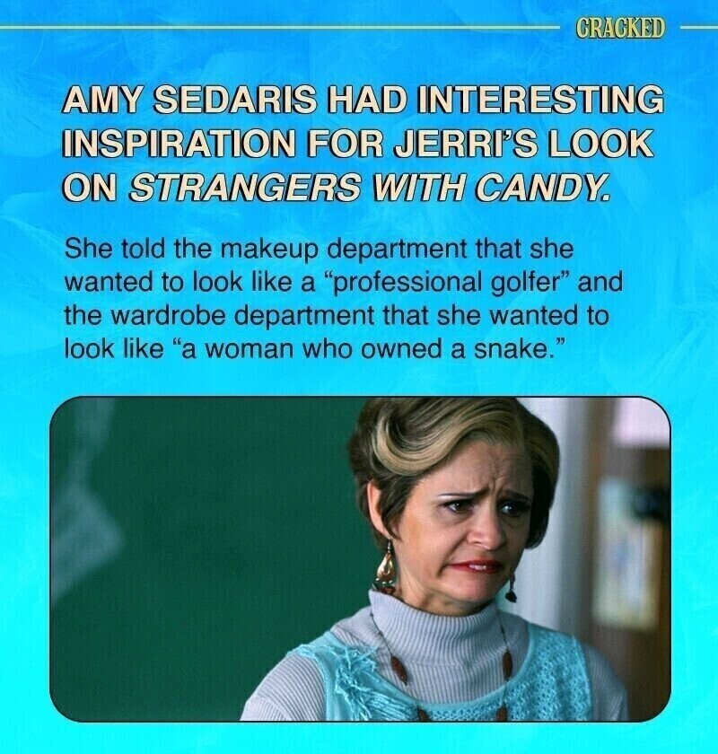 CRACKED AMY SEDARIS HAD INTERESTING INSPIRATION FOR JERRI'S LOOK ON STRANGERS WITH CANDY. She told the makeup department that she wanted to look like a professional golfer and the wardrobe department that she wanted to look like a woman who owned a snake.