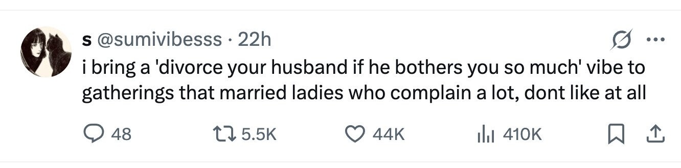 S @sumivibesss 22h ... i bring a 'divorce your husband if he bothers you so much' vibe to gatherings that married ladies who complain a lot, dont like at all 5.5K 48 44K 410K 