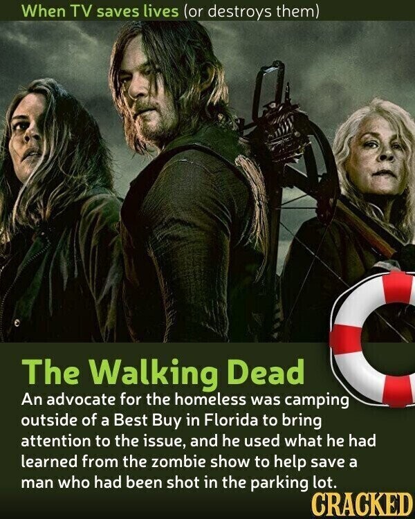 When TV saves lives (or destroys them) The Walking Dead An advocate for the homeless was camping outside of a Best Buy in Florida to bring attention to the issue, and he used what he had learned from the zombie show to help save a man who had been shot in the parking lot. CRACKED