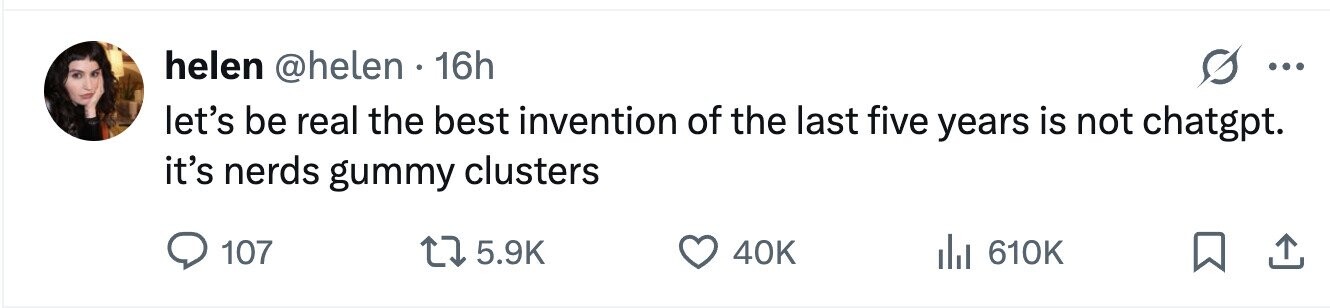 helen @helen . 16h ... let's be real the best invention of the last five years is not chatgpt. it's nerds gummy clusters 107 5.9K 40K 610K 