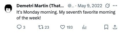 Demetri Martin (That... @... May 9, 2022 s ... It's Monday morning. My seventh favorite morning of the week! 3 23 193