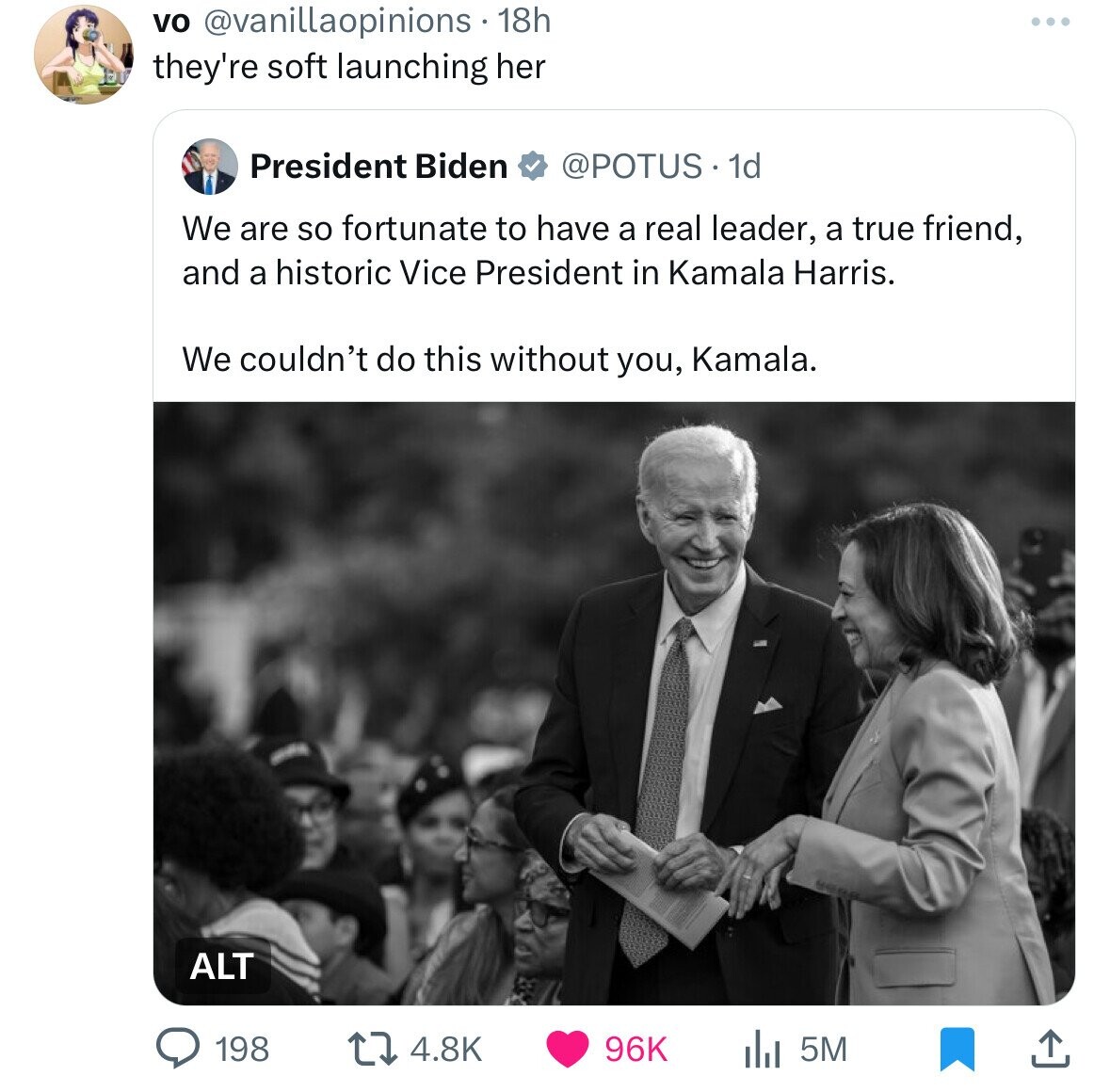 vo @vanillaopinions. 18h they're soft launching her President Biden @POTUS 1d We are so fortunate to have a real leader, a true friend, and a historic Vice President in Kamala Harris. We couldn't do this without you, Kamala. ALT 198 4.8K 96K 5M