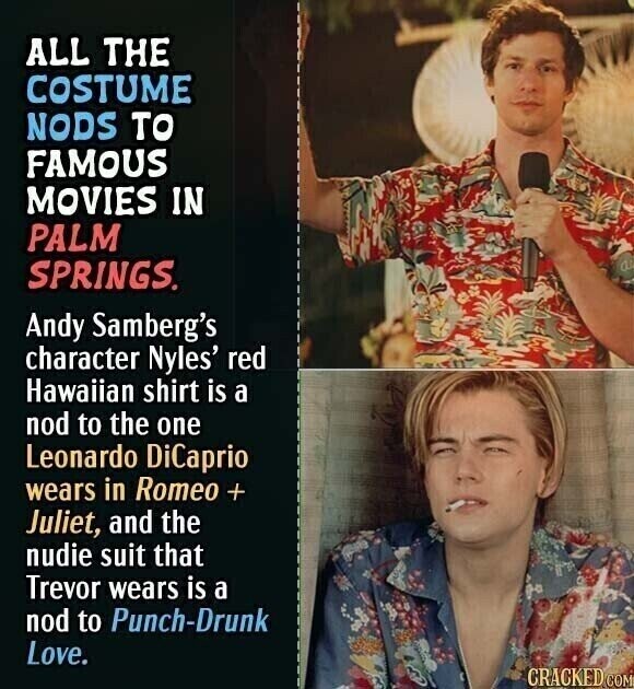 ALL THE COSTUME NODS TO FAMOUS MOVIES IN PALM SPRINGS. Andy Samberg's character Nyles' red Hawaiian shirt is a nod to the one Leonardo DiCaprio wears in Romeo + Juliet, and the nudie suit that Trevor wears is a nod to Punch-Drunk Love. CRACKED.COM