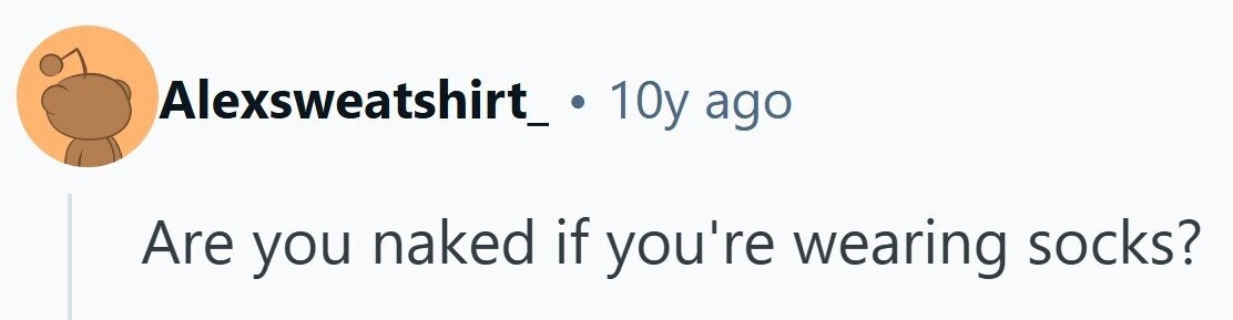 Alexsweatshirt_ . 10y ago Are you naked if you're wearing socks?