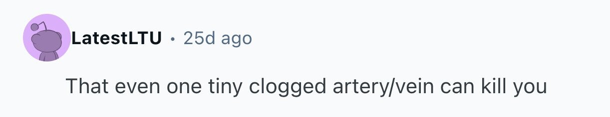 LatestLTU . 25d ago That even one tiny clogged artery/vein can kill you 