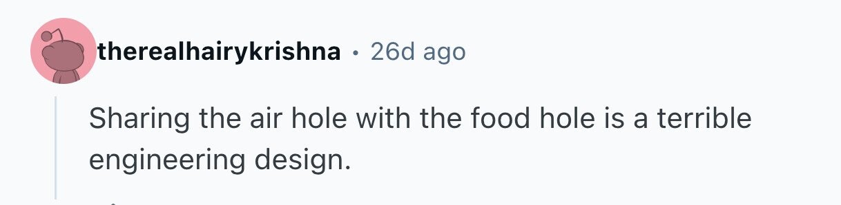 therealhairykrishna . 26d ago Sharing the air hole with the food hole is a terrible engineering design. 