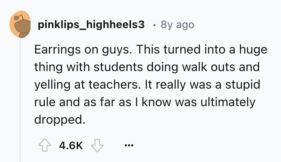 pinklips_highheels3 8y ago Earrings on guys. This turned into a huge thing with students doing walk outs and yelling at teachers. It really was a stupid rule and as far as I know was ultimately dropped. 4.6K ...