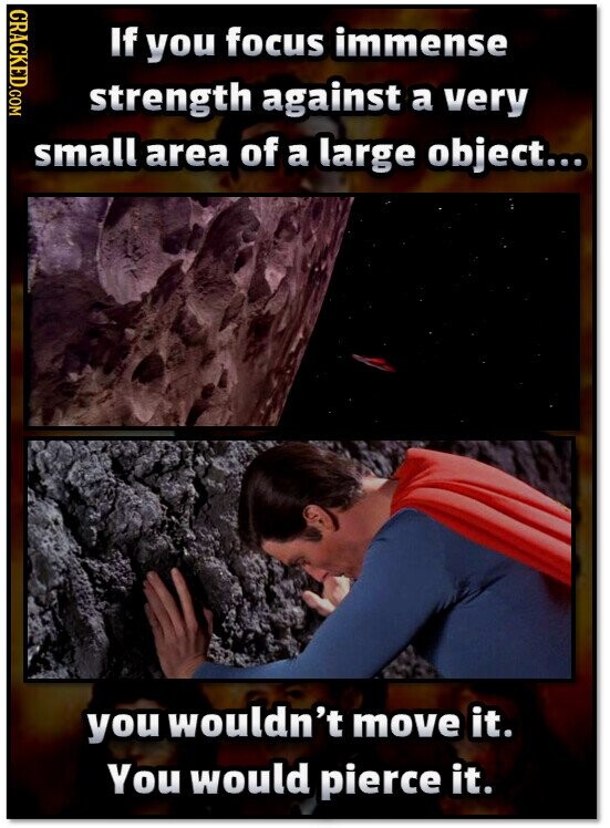 CRACKED.COM If you focus immense strength against a very small area of a large object... you wouldn't move it. You would pierce it.