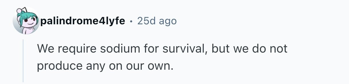 palindrome4lyfe . 25d ago We require sodium for survival, but we do not produce any on our own. 