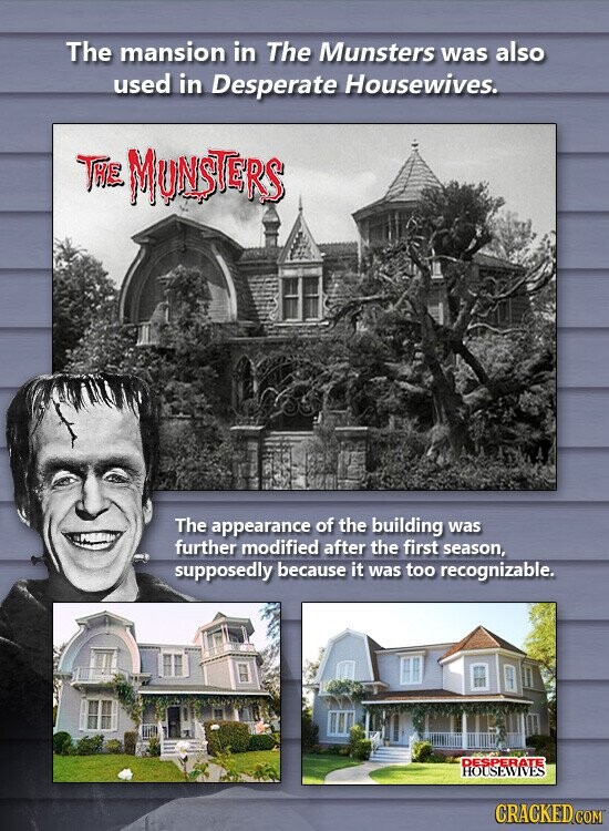 The mansion in The Munsters was also used in Desperate Housewives. THE MUNSTERS The appearance of the building was further modified after the first season, supposedly because it was too recognizable. DESPERATE HOUSEWIVES CRACKED.COM