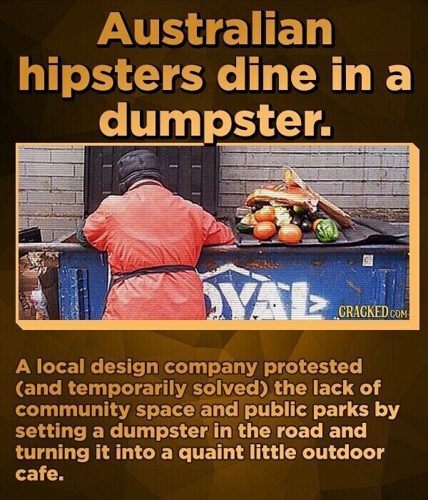 Australian hipsters dine in a dumpster. CRACKED.COM A local design company protested (and temporarily solved) the lack of community space and public parks by setting a dumpster in the road and turning it into a quaint little outdoor cafe.