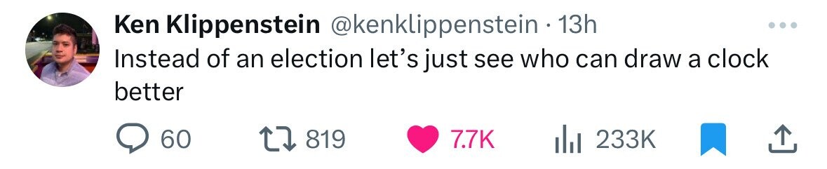 Ken Klippenstein @kenklippenstein 13h Instead of an election let's just see who can draw a clock better 60 819 7.7K 233K