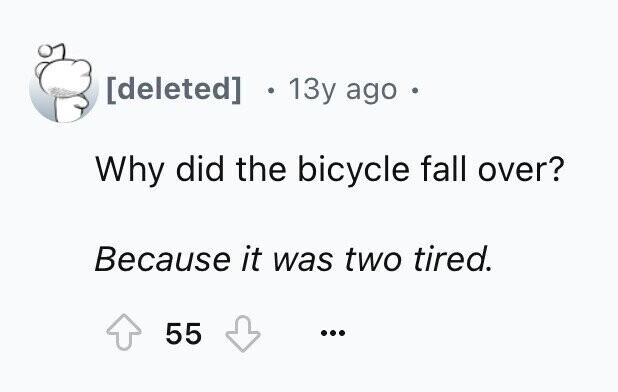 13y ago . Why did the bicycle fall over? Because it was two tired. 55 ...