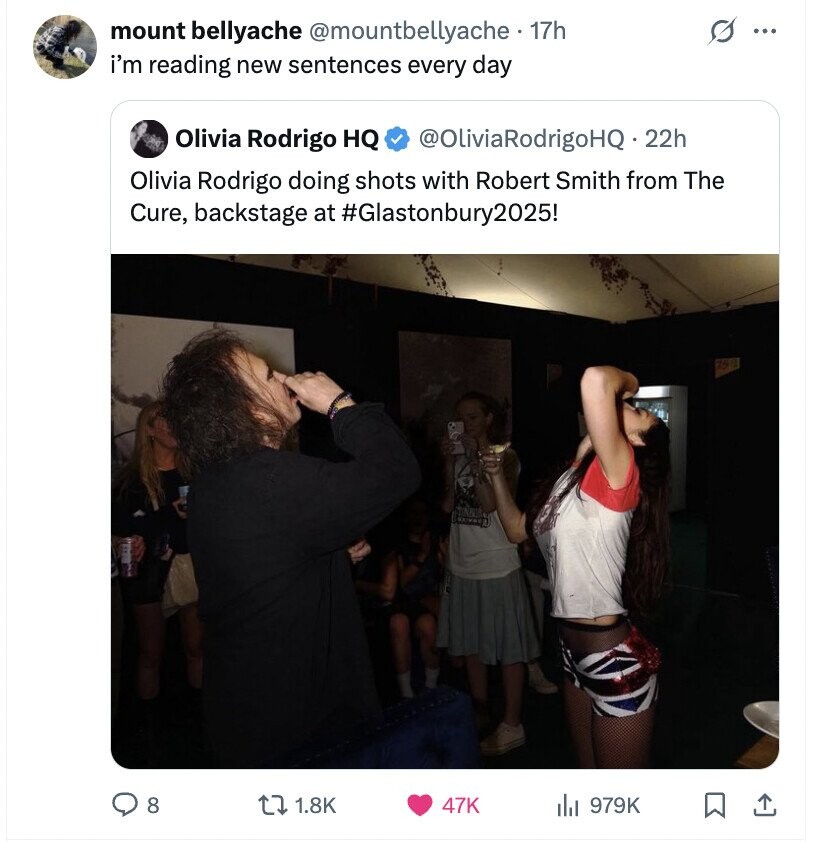 G mount bellyache @mountbellyache . 1 17h ... i'm reading new sentences every day Olivia Rodrigo HQ @OliviaRodrigoHQ_22h Olivia Rodrigo doing shots with Robert Smith from The Cure, backstage at #Glastonbury2025! 8 1.8K 47K de 979K