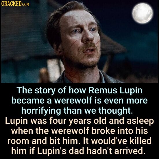 CRACKED.COM The story of how Remus Lupin became a werewolf is even more horrifying than we thought. Lupin was four years old and asleep when the werewolf broke into his room and bit him. It would've killed him if Lupin's dad hadn't arrived.