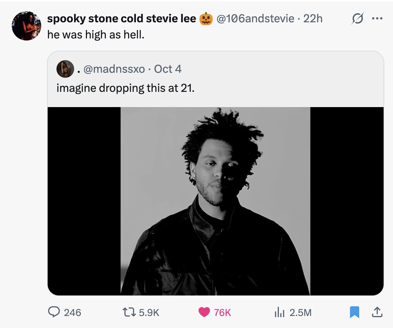 spooky stone cold stevie lee @106andstevie . 22h ... he was high as hell. @madnssxo. o Oct 4 imagine dropping this at 21. 246 76K 5.9K del 2.5M 
