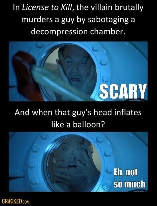 In License to Kill, the villain brutally murders a guy by sabotaging a decompression chamber. SCARY And when that guy's head inflates like a balloon? Eh, not so much CRACKED.COM