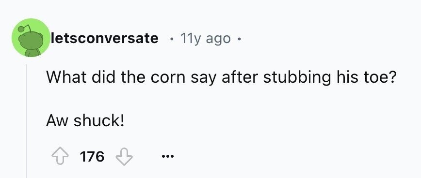 letsconversate 11y ago a What did the corn say after stubbing his toe? Aw shuck! 176 ...