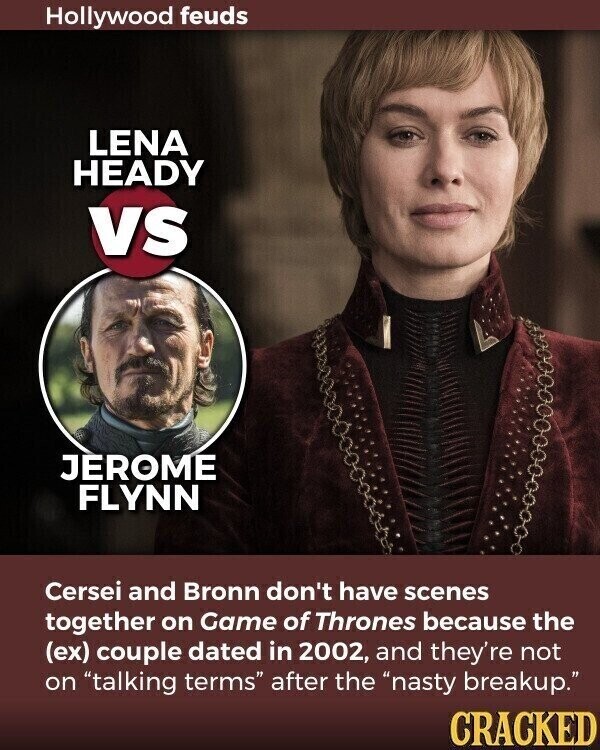 Hollywood feuds LENA HEADY vs JEROME FLYNN Cersei and Bronn don't have scenes together on Game of Thrones because the (ex) couple dated in 2002, and they're not on talking terms after the nasty breakup. CRACKED