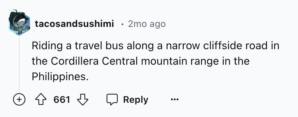 tacosandsushimi e 2mo ago Riding a travel bus along a narrow cliffside road in the Cordillera Central mountain range in the Philippines. + 661 Reply ...