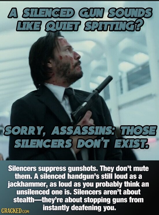 A SILENCED GUN SOUNDS LIKE QUIET SPITTING? SORRY, ASSASSINS: THOSE SILENCERS DON'T EXIST. Silencers suppress gunshots. They don't mute them. A silenced handgun's still loud as a jackhammer, as loud as you probably think an unsilenced one is. Silencers aren't about stealth-they're about stopping guns from instantly deafening you. CRACKED.COM