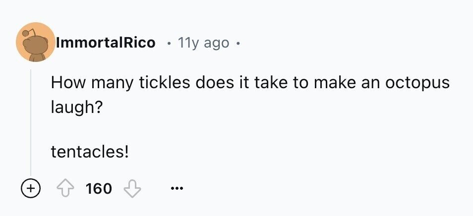 ImmortalRico 11y ago - How many tickles does it take to make an octopus laugh? tentacles! + 160 ...