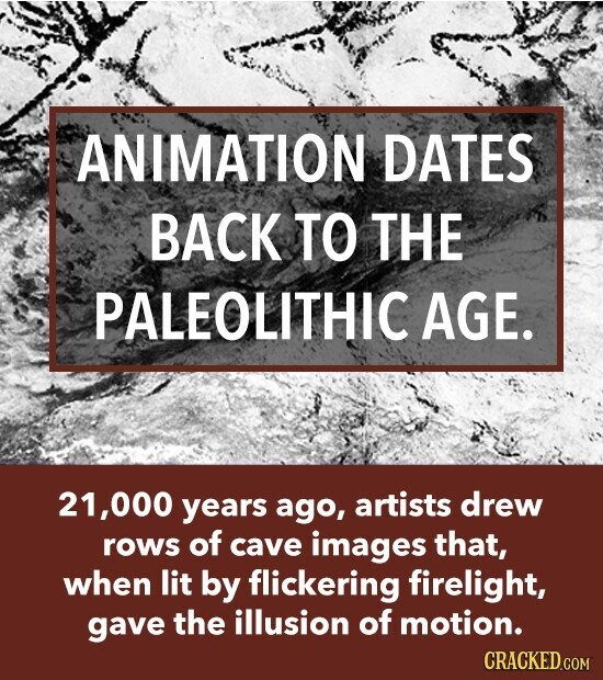 ANIMATION DATES BACK TO THE PALEOLITHIC AGE. 21,000 years ago, artists drew rows of cave images that, when lit by flickering firelight, gave the illusion of motion. CRACKED.COM