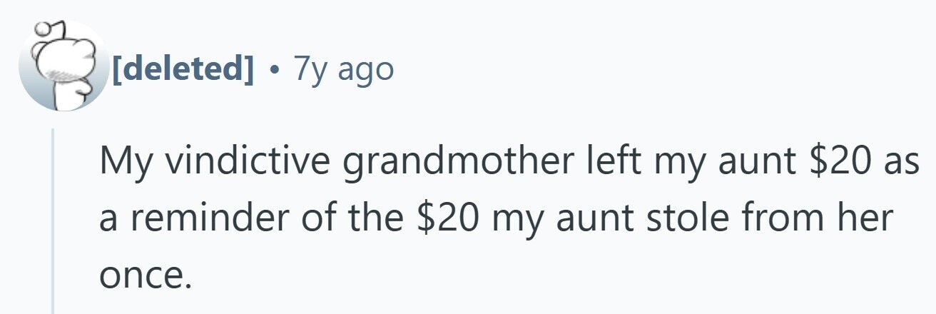 . 7y ago My vindictive grandmother left my aunt $20 as a reminder of the $20 my aunt stole from her once.