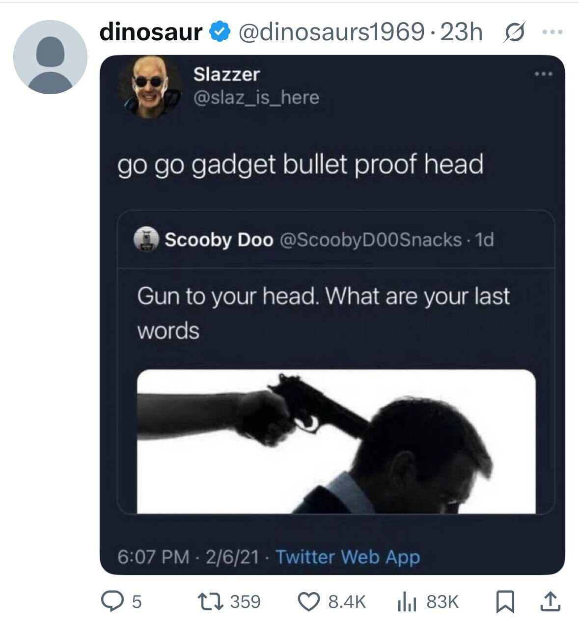 dinosaur @dinosaurs1969.23h s ... Slazzer @slaz_is_here go go gadget bullet proof head Scooby Doo @ScoobyD00Snacks-1d Gun to your head. What are your last words 6:07 PM 2/6/21 Twitter Web App 5 359 8.4K 83K 