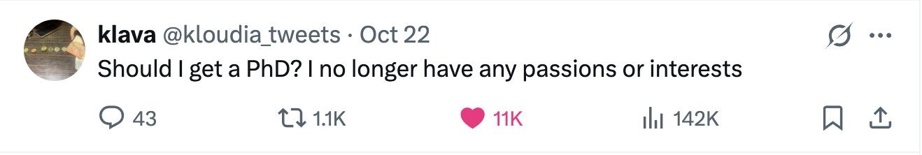 klava @kloudia_tweets Oct 22 ... Should I get a PhD? I no longer have any passions or interests 43 1.1K 11K del 142K