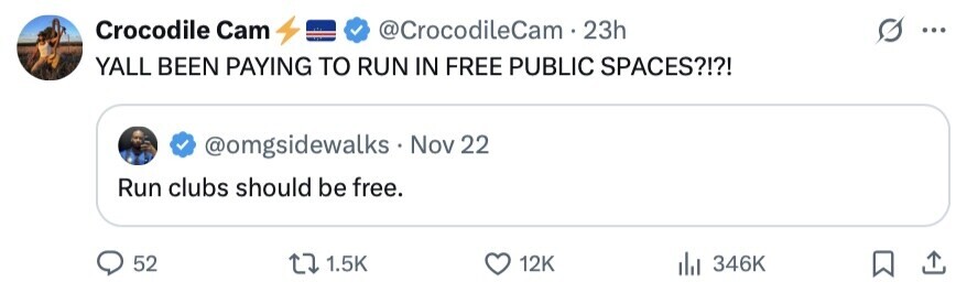 Crocodile Cam @CrocodileCam. 23h ... YALL BEEN PAYING TO RUN IN FREE PUBLIC SPACES?!?! @omgsidewalks Nov 22 Run clubs should be free. 52 1.5K 12K 346K 