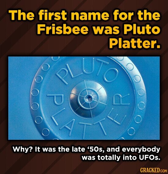The first name for the Frisbee was Pluto Platter. ('o \UTO P R Why? It was the late '50s, and everybody was totally into UFOs.