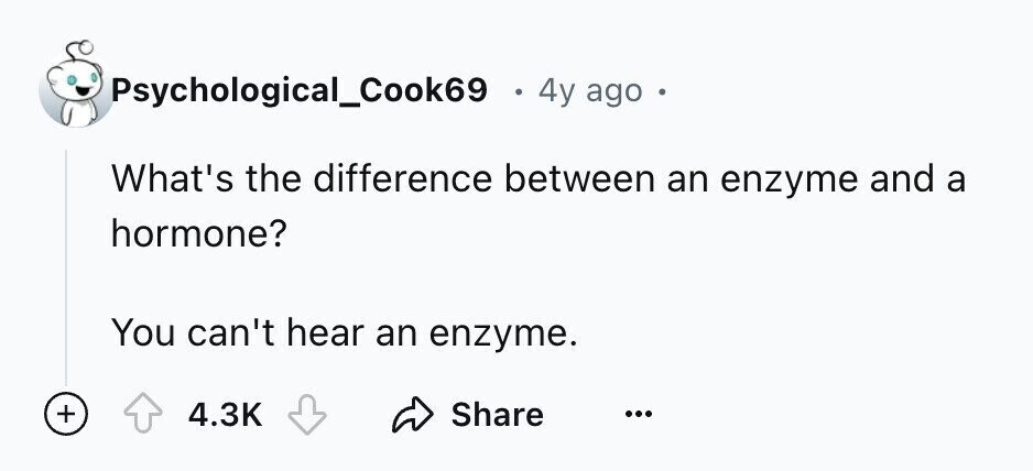 Psychological_Cook69 4y ago в What's the difference between an enzyme and a hormone? You can't hear an enzyme. + 4.3K Share ...