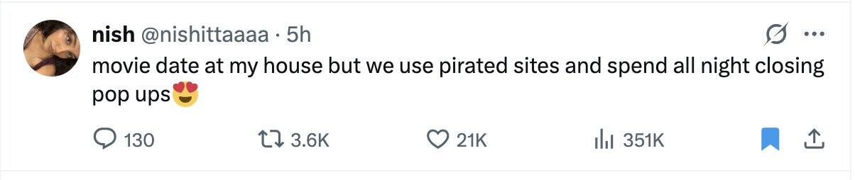 nish @nishittaaaa 5h ... movie date at my house but we use pirated sites and spend all night closing pop ups 130 3.6K 21K 351K