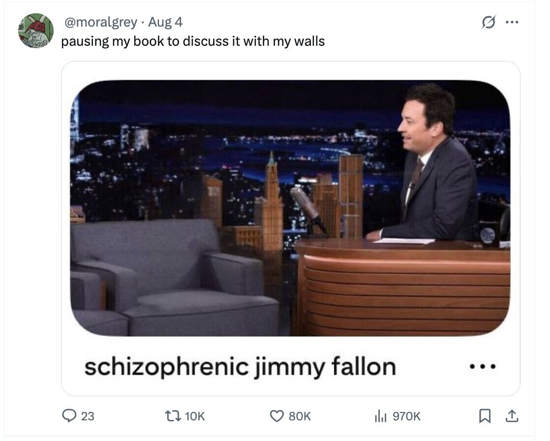 @moralgrey Aug 4 ... pausing my book to discuss it with my walls schizophrenic jimmy fallon ... 23 10K 80K del 970K