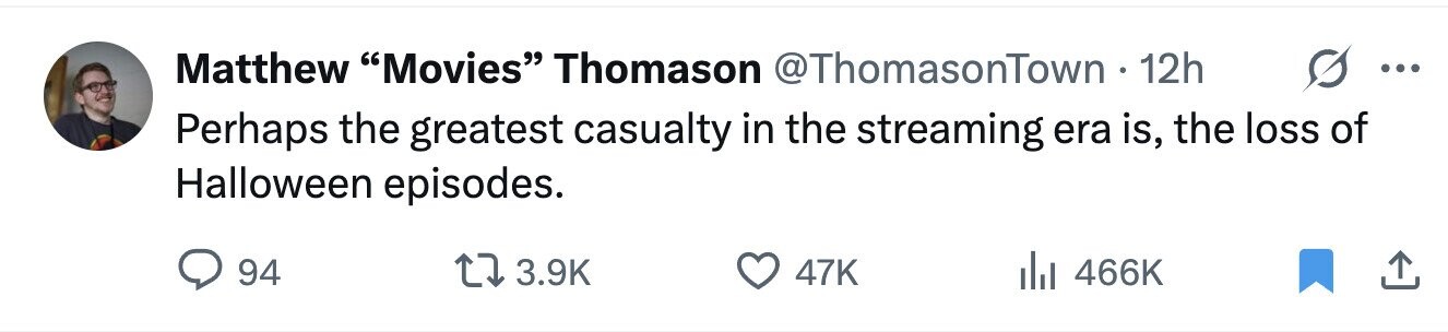Matthew Movies Thomason @ThomasonTown 12h ... Perhaps the greatest casualty in the streaming era is, the loss of Halloween episodes. 94 3.9K 47K 466K 