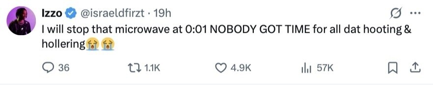 Izzo @israeldfirzt.19h ... I will stop that microwave at 0:01 NOBODY GOT TIME for all dat hooting & hollering 36 1.1K 4.9K dil 57K 