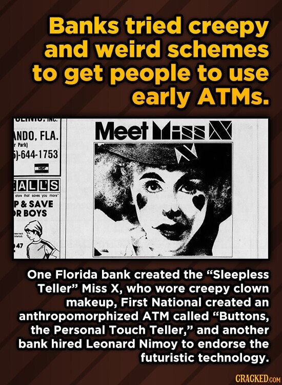 Banks tried creepy and weird schemes to get people to use early ATMs. Meet NDO. FLA. Park) -644-1753 ALL'S tore >at SVS Yo moa P & SAVE R BOYS 47 One Florida bank created the Sleepless Teller Miss X, who wore creepy clown makeup, First National created an anthropomorphized ATM