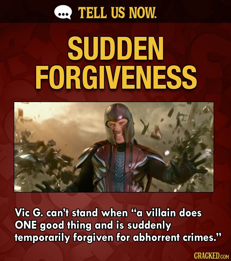 ... TELL US NOW. SUDDEN FORGIVENESS Vic G. can't stand when a villain does ONE good thing and is suddenly temporarily forgiven for abhorrent crimes. CRACKED.COM