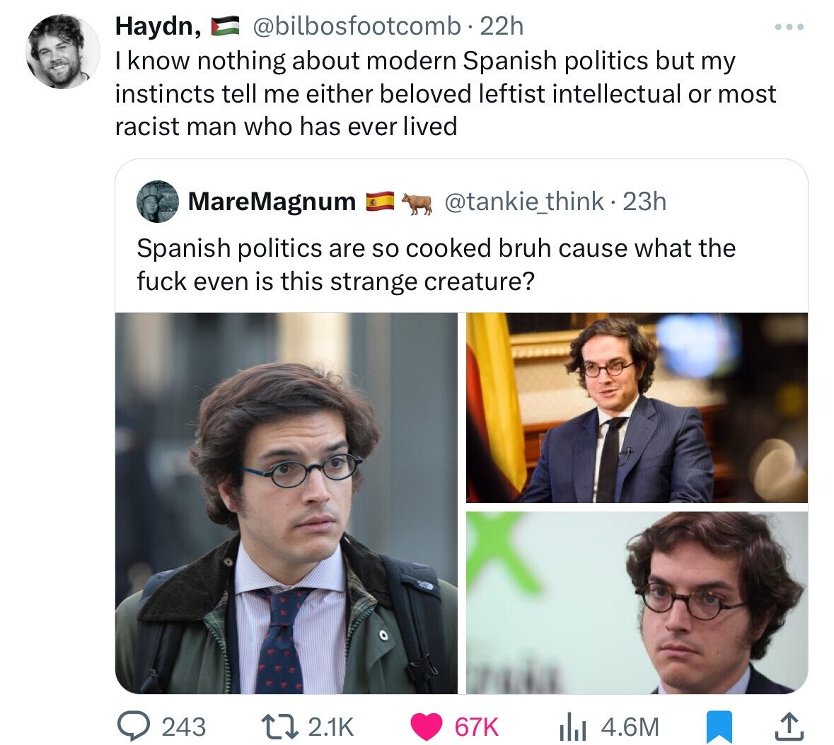 Haydn, @bilbosfootcomb . 22h ... I know nothing about modern Spanish politics but my instincts tell me either beloved leftist intellectual or most racist man who has ever lived MareMagnum @tankie_think.23h Spanish politics are so cooked bruh cause what the fuck even is this strange creature? 243 2.1K 67K 4.6M 